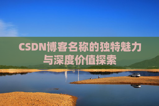 CSDN博客名称的独特魅力与深度价值探索 CSDN博客名称的独特魅力与深度价值探索